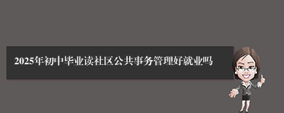 2025年初中毕业读社区公共事务管理好就业吗