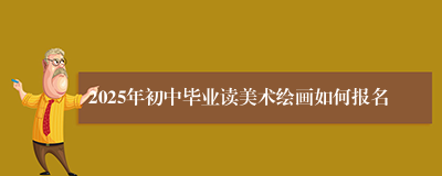 2025年初中毕业读美术绘画如何报名