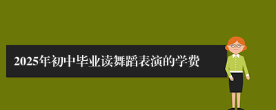 2025年初中毕业读舞蹈表演的学费