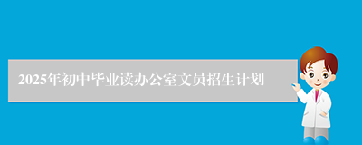 2025年初中毕业读办公室文员招生计划