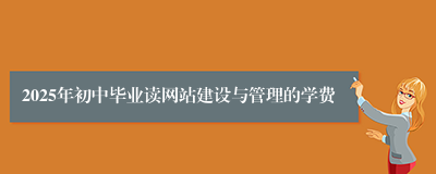 2025年初中毕业读网站建设与管理的学费