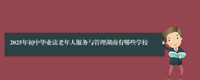 2025年初中毕业读老年人服务与管理湖南有哪些学校