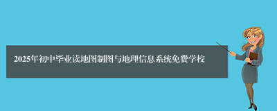 2025年初中毕业读地图制图与地理信息系统免费学校