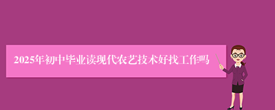 2025年初中毕业读现代农艺技术好找工作吗