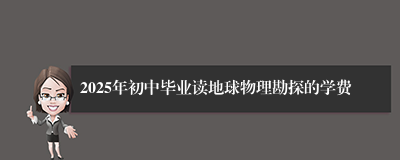 2025年初中毕业读地球物理勘探的学费