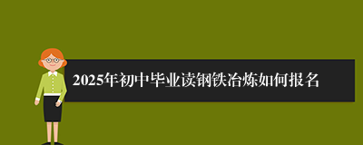 2025年初中毕业读钢铁冶炼如何报名