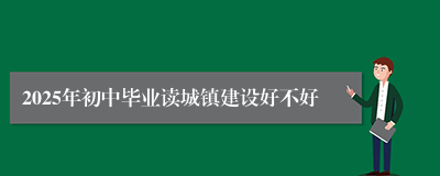 2025年初中毕业读城镇建设好不好