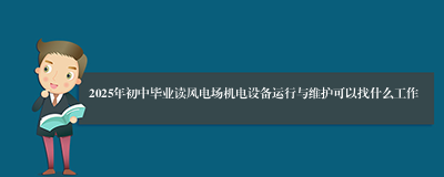 2025年初中毕业读风电场机电设备运行与维护可以找什么工作