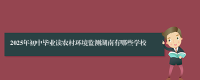 2025年初中毕业读农村环境监测湖南有哪些学校