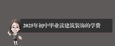 2025年初中毕业读建筑装饰的学费