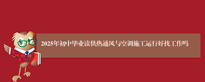 2025年初中毕业读供热通风与空调施工运行好找工作吗