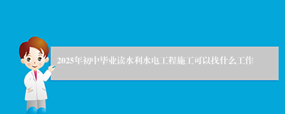 2025年初中毕业读水利水电工程施工可以找什么工作