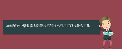 2025年初中毕业读太阳能与沼气技术利用可以找什么工作