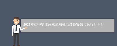 2025年初中毕业读水泵站机电设备安装与运行好不好