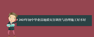 2025年初中毕业读地质灾害调查与治理施工好不好