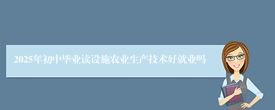 2025年初中毕业读设施农业生产技术好就业吗