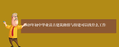 2025年初中毕业读古建筑修缮与仿建可以找什么工作