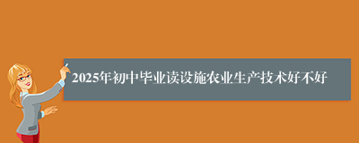 2025年初中毕业读设施农业生产技术好不好