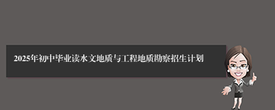 2025年初中毕业读水文地质与工程地质勘察招生计划