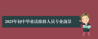 2025年初中毕业读维修人员专业前景