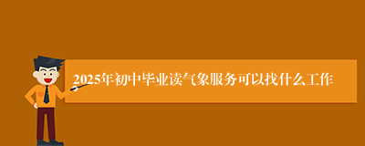 2025年初中毕业读气象服务可以找什么工作