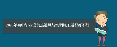 2025年初中毕业读供热通风与空调施工运行好不好