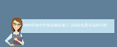 2025年初中毕业读棉花加工与检验免费可读的学校