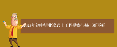 2025年初中毕业读岩土工程勘察与施工好不好