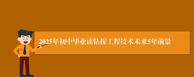 2025年初中毕业读钻探工程技术未来5年前景