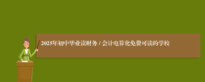 2025年初中毕业读财务 / 会计电算化免费可读的学校