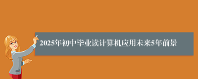 2025年初中毕业读计算机应用未来5年前景