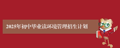 2025年初中毕业读环境管理招生计划