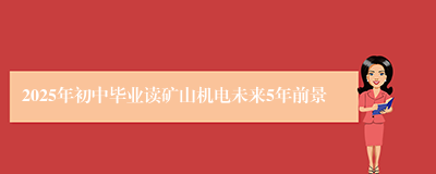 2025年初中毕业读矿山机电未来5年前景