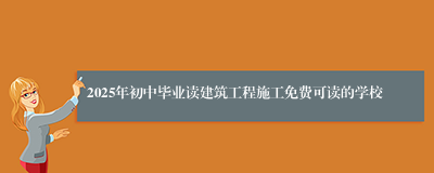 2025年初中毕业读建筑工程施工免费可读的学校