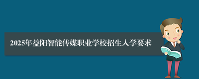 2025年益阳智能传媒职业学校招生入学要求