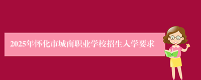 2025年怀化市城南职业学校招生入学要求