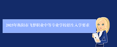 2025年衡阳市飞梦职业中等专业学校招生入学要求