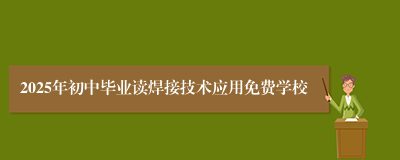 2025年初中毕业读焊接技术应用免费学校