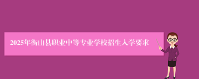 2025年衡山县职业中等专业学校招生入学要求