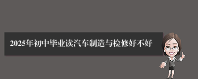 2025年初中毕业读汽车制造与检修好不好