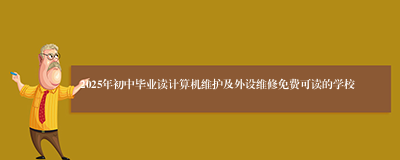 2025年初中毕业读计算机维护及外设维修免费可读的学校