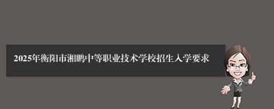 2025年衡阳市湘鹏中等职业技术学校招生入学要求