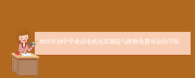 2025年初中毕业读电机电器制造与维修免费可读的学校