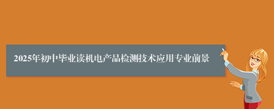 2025年初中毕业读机电产品检测技术应用专业前景