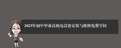 2025年初中毕业读机电设备安装与维修免费学校