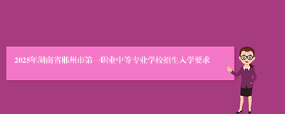 2025年湖南省郴州市第一职业中等专业学校招生入学要求