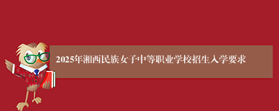 2025年湘西民族女子中等职业学校招生入学要求