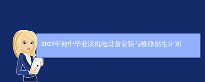 2025年初中毕业读机电设备安装与维修招生计划