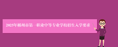 2025年郴州市第一职业中等专业学校招生入学要求