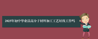 2025年初中毕业读高分子材料加工工艺好找工作吗